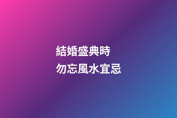 結婚盛典時 勿忘風水宜忌